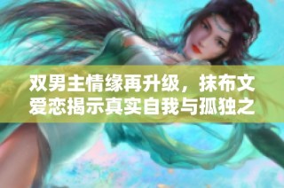双男主情缘再升级，抹布文爱恋揭示真实自我与孤独之旅