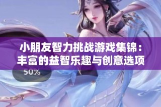 小朋友智力挑战游戏集锦：丰富的益智乐趣与创意选项
