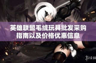 英雄联盟毛绒玩具批发采购指南以及价格优惠信息
