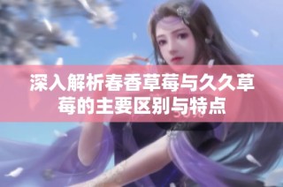 深入解析春香草莓与久久草莓的主要区别与特点