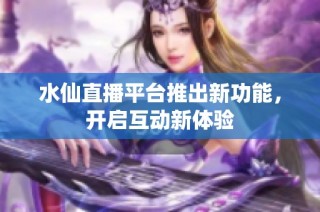 水仙直播平台推出新功能，开启互动新体验