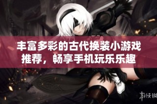 丰富多彩的古代换装小游戏推荐，畅享手机玩乐乐趣