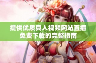 提供优质真人视频网站直播免费下载的完整指南