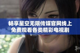 畅享星空无限传媒官网线上免费观看各类精彩电视剧