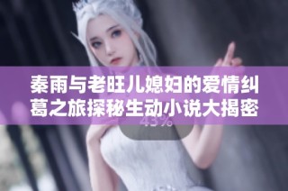 秦雨与老旺儿媳妇的爱情纠葛之旅探秘生动小说大揭密