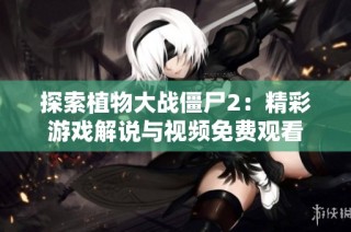 探索植物大战僵尸2：精彩游戏解说与视频免费观看