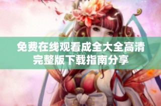 免费在线观看成全大全高清完整版下载指南分享
