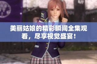 美丽姑娘的精彩瞬间全集观看，尽享视觉盛宴！
