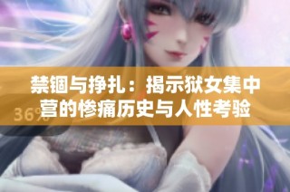 禁锢与挣扎：揭示狱女集中营的惨痛历史与人性考验
