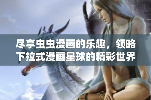 尽享虫虫漫画的乐趣，领略下拉式漫画星球的精彩世界