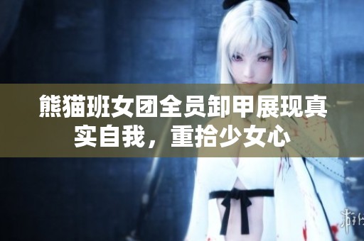 熊猫班女团全员卸甲展现真实自我，重拾少女心