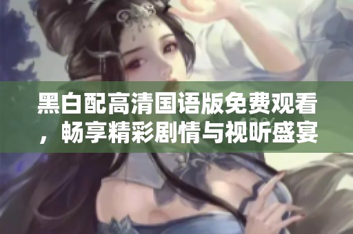 黑白配高清国语版免费观看，畅享精彩剧情与视听盛宴