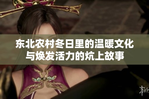东北农村冬日里的温暖文化与焕发活力的炕上故事