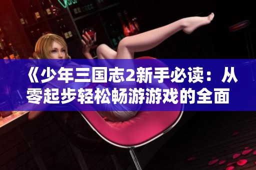 《少年三国志2新手必读：从零起步轻松畅游游戏的全面指南》