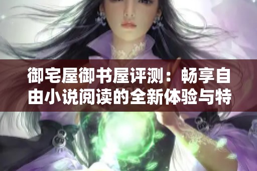 御宅屋御书屋评测：畅享自由小说阅读的全新体验与特色分析