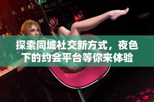 探索同城社交新方式，夜色下的约会平台等你来体验