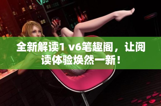 全新解读1 v6笔趣阁，让阅读体验焕然一新！