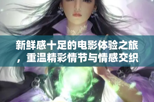 新鲜感十足的电影体验之旅，重温精彩情节与情感交织