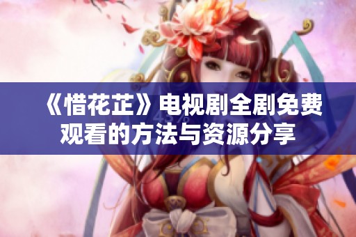《惜花芷》电视剧全剧免费观看的方法与资源分享