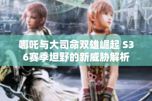 哪吒与大司命双雄崛起 S36赛季坦野的新威胁解析
