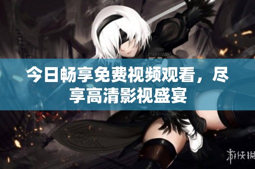 今日畅享免费视频观看，尽享高清影视盛宴