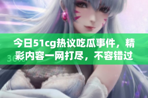 今日51cg热议吃瓜事件，精彩内容一网打尽，不容错过！