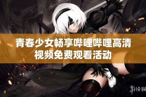 青春少女畅享哔哩哔哩高清视频免费观看活动