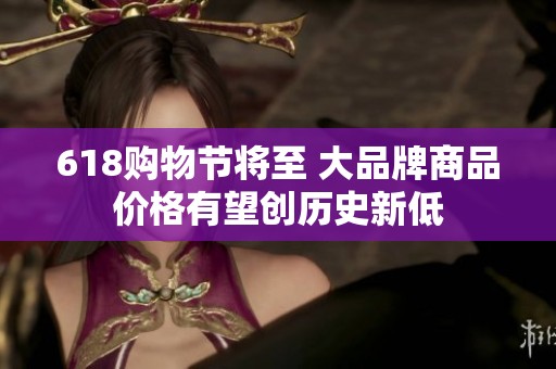 618购物节将至 大品牌商品价格有望创历史新低