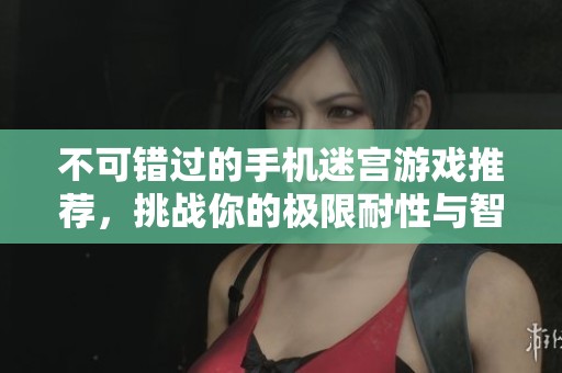 不可错过的手机迷宫游戏推荐，挑战你的极限耐性与智慧