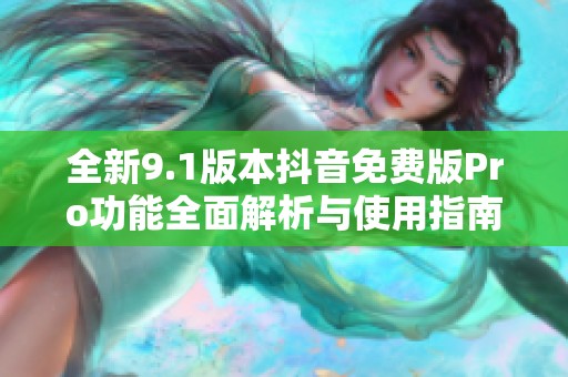 全新9.1版本抖音免费版Pro功能全面解析与使用指南