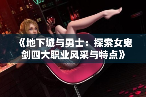 《地下城与勇士：探索女鬼剑四大职业风采与特点》