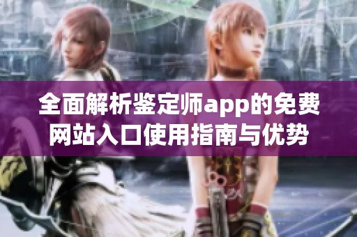 全面解析鉴定师app的免费网站入口使用指南与优势