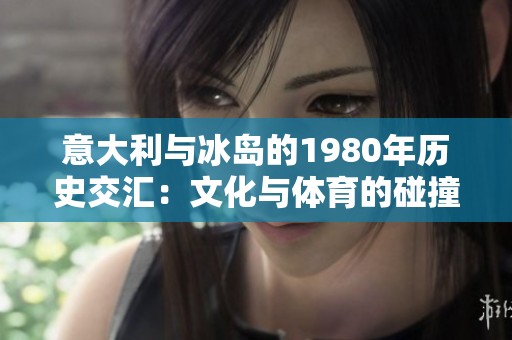 意大利与冰岛的1980年历史交汇：文化与体育的碰撞