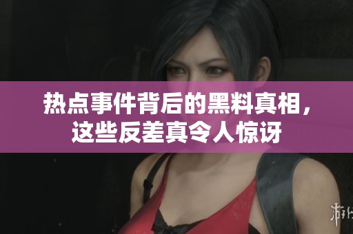 热点事件背后的黑料真相，这些反差真令人惊讶