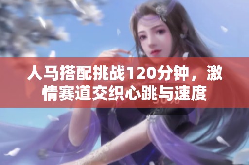 人马搭配挑战120分钟，激情赛道交织心跳与速度