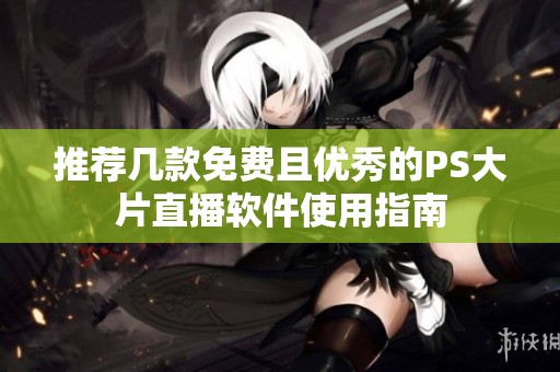 推荐几款免费且优秀的PS大片直播软件使用指南