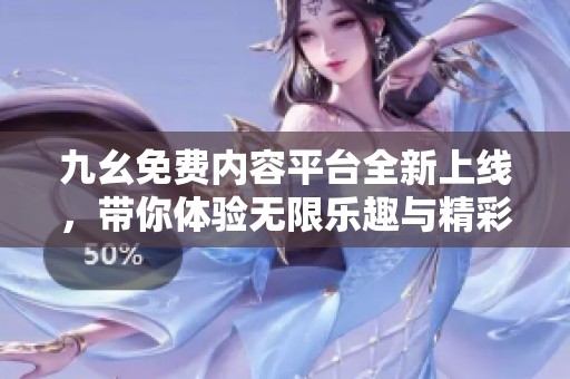 九幺免费内容平台全新上线，带你体验无限乐趣与精彩分享