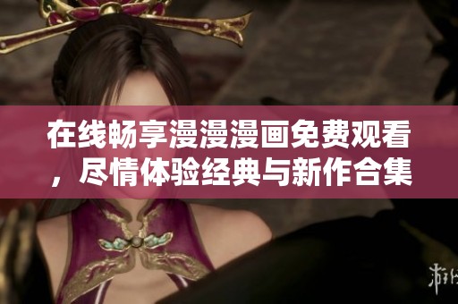 在线畅享漫漫漫画免费观看，尽情体验经典与新作合集