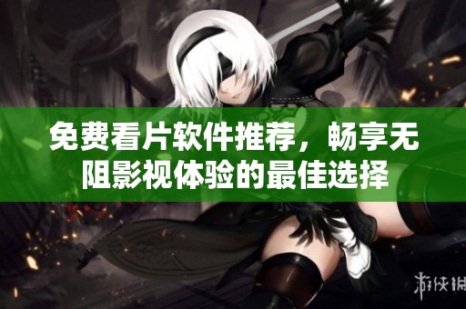 免费看片软件推荐，畅享无阻影视体验的最佳选择