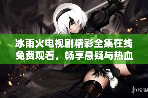 冰雨火电视剧精彩全集在线免费观看，畅享悬疑与热血之旅