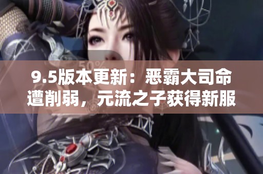 9.5版本更新：恶霸大司命遭削弱，元流之子获得新服装，貂蝉技能重做解析