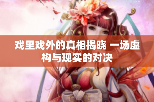 戏里戏外的真相揭晓 一场虚构与现实的对决