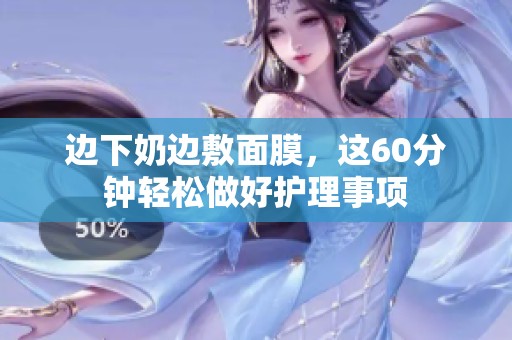 边下奶边敷面膜，这60分钟轻松做好护理事项