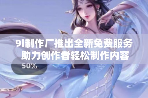 9i制作厂推出全新免费服务 助力创作者轻松制作内容