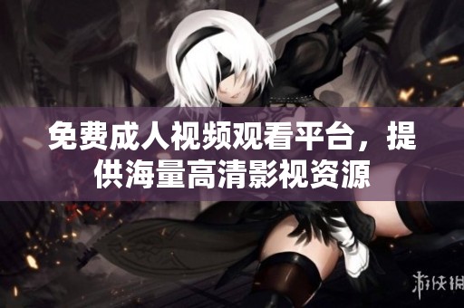 免费成人视频观看平台，提供海量高清影视资源