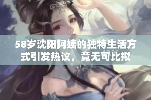 58岁沈阳阿姨的独特生活方式引发热议，竟无可比拟