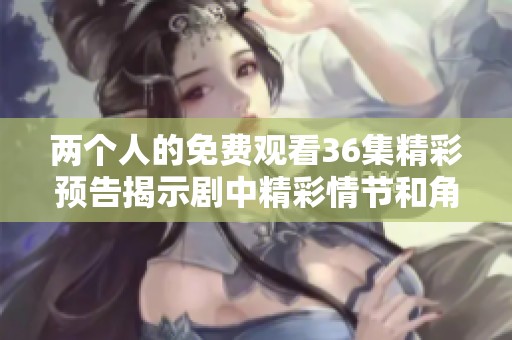 两个人的免费观看36集精彩预告揭示剧中精彩情节和角色发展