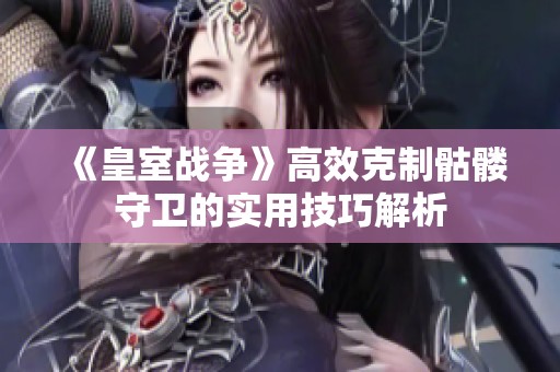《皇室战争》高效克制骷髅守卫的实用技巧解析