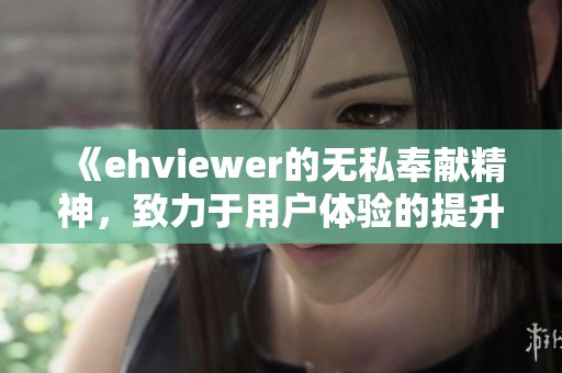 《ehviewer的无私奉献精神，致力于用户体验的提升》