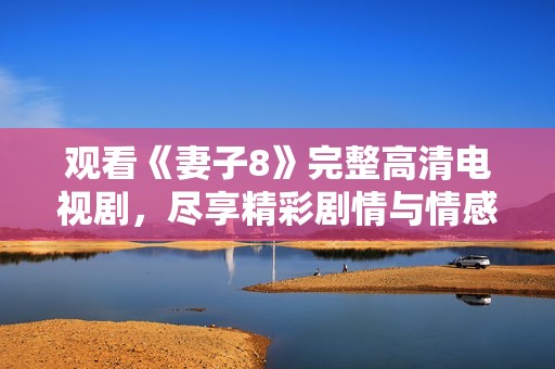观看《妻子8》完整高清电视剧，尽享精彩剧情与情感波澜